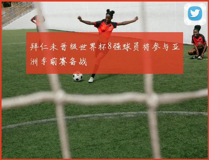 拜仁未晋级世界杯8强球员将参与亚洲季前赛备战