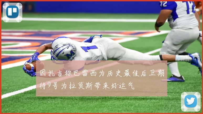 因扎吉称巴雷西为历史最佳后卫期待9号为拉莫斯带来好运气
