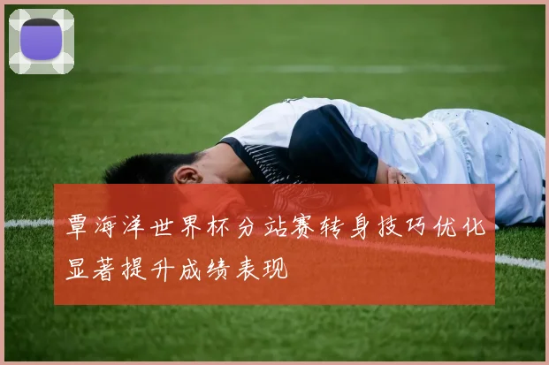 覃海洋世界杯分站赛转身技巧优化显著提升成绩表现