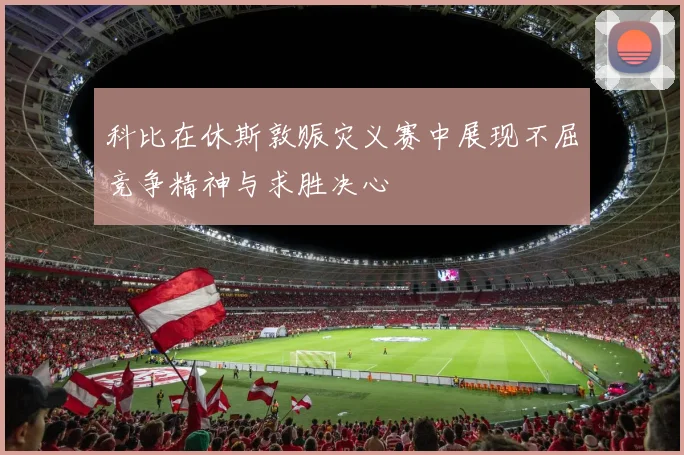 科比在休斯敦赈灾义赛中展现不屈竞争精神与求胜决心