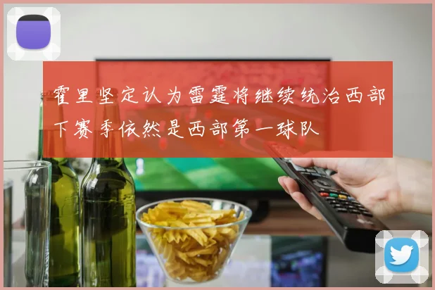霍里坚定认为雷霆将继续统治西部下赛季依然是西部第一球队
