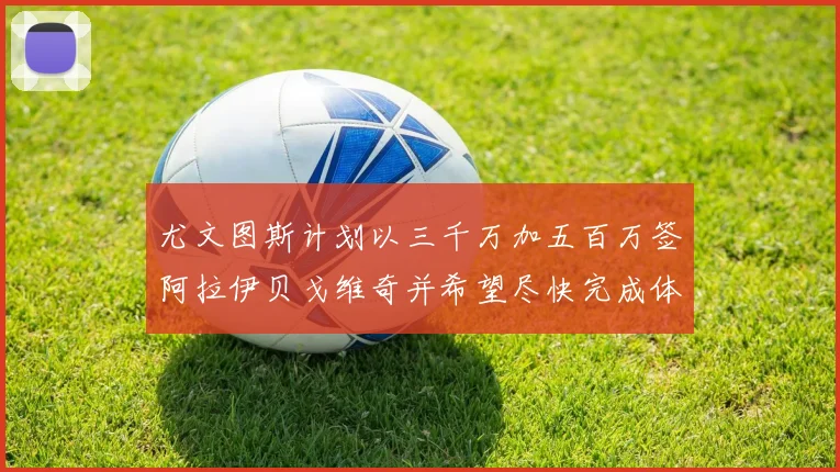 尤文图斯计划以三千万加五百万签阿拉伊贝戈维奇并希望尽快完成体检