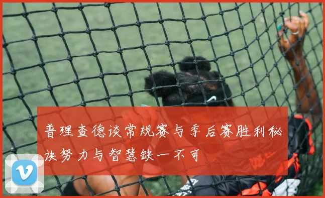 普理查德谈常规赛与季后赛胜利秘诀努力与智慧缺一不可