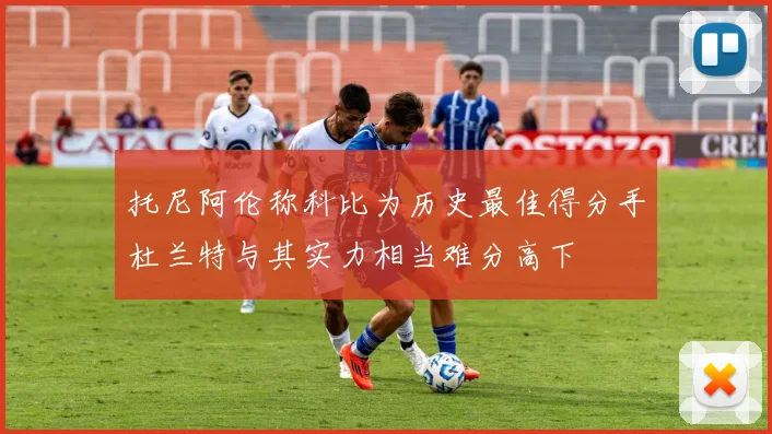 托尼阿伦称科比为历史最佳得分手杜兰特与其实力相当难分高下