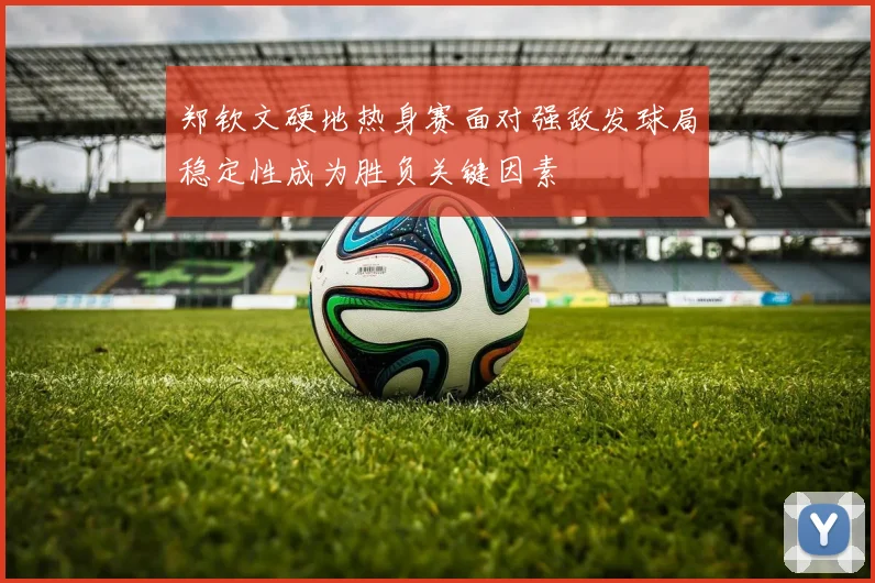郑钦文硬地热身赛面对强敌发球局稳定性成为胜负关键因素