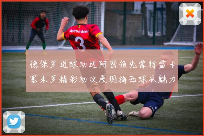 德保罗进球助迈阿密领先蒙特雷卡塞米罗精彩助攻展现梅西球衣魅力