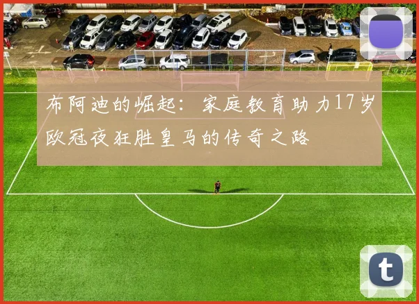 布阿迪的崛起：家庭教育助力17岁欧冠夜狂胜皇马的传奇之路